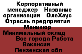 Корпоративный менеджер › Название организации ­ ОлеХаус › Отрасль предприятия ­ Маникюр › Минимальный оклад ­ 23 000 - Все города Работа » Вакансии   . Пензенская обл.,Мокшанский р-н